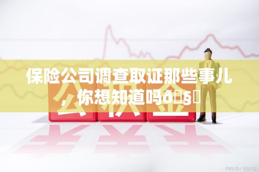 永春保险公司调查取证那些事儿，你想知道吗🧐