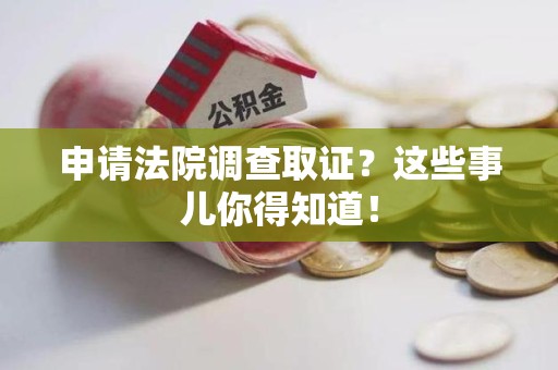 永春申请法院调查取证？这些事儿你得知道！