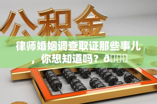 永春律师婚姻调查取证那些事儿，你想知道吗？😎