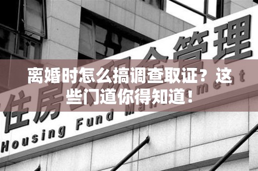 永春离婚时怎么搞调查取证？这些门道你得知道！