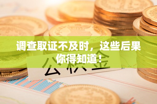 永春调查取证不及时，这些后果你得知道！