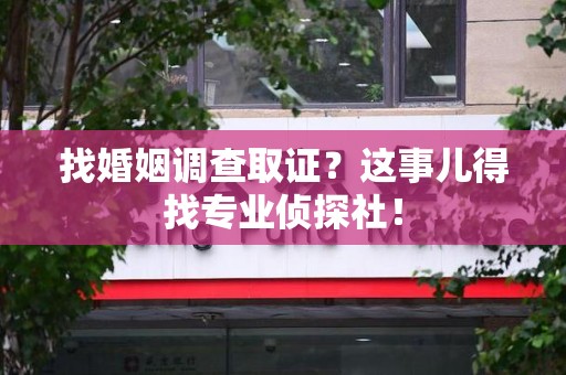 永春找婚姻调查取证？这事儿得找专业侦探社！