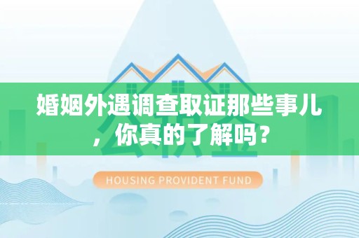 永春婚姻外遇调查取证那些事儿，你真的了解吗？