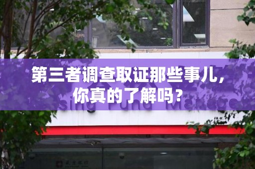 永春第三者调查取证那些事儿，你真的了解吗？