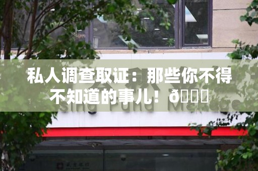 永春私人调查取证：那些你不得不知道的事儿！😎