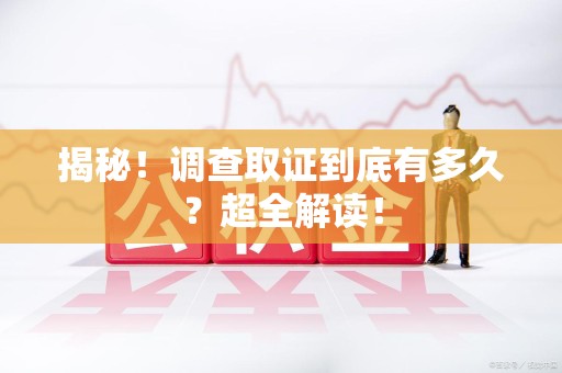 永春揭秘！调查取证到底有多久？超全解读！