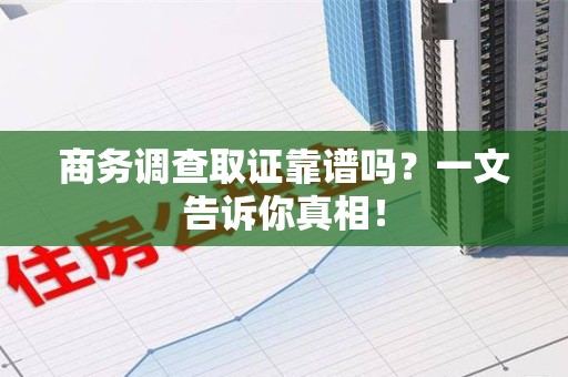 永春商务调查取证靠谱吗？一文告诉你真相！