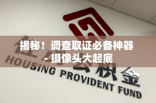 永春揭秘！调查取证必备神器 - 摄像头大起底