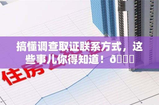 永春搞懂调查取证联系方式，这些事儿你得知道！😎